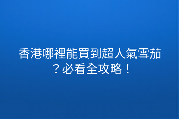 香港哪裡能買到超人氣雪茄？必看全攻略！