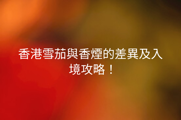 香港雪茄與香煙的差異及入境攻略！