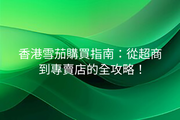 香港雪茄購買指南：從超商到專賣店的全攻略！