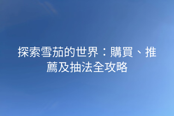 探索雪茄的世界:購買、推薦及抽法全攻略