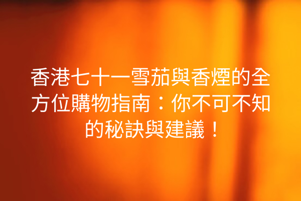 香港七十一雪茄與香煙的全方位購物指南:你不可不知的秘訣與建議!