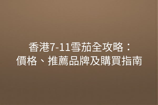 香港7-11雪茄全攻略：價格、推薦品牌及購買指南