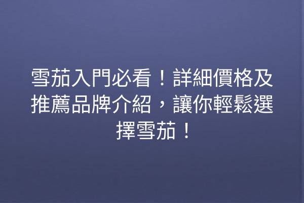 雪茄入門必看！詳細價格及推薦品牌介紹，讓你輕鬆選擇雪茄！