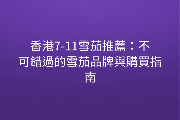 香港7-11雪茄推薦：不可錯過的雪茄品牌與購買指南