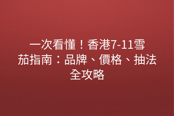 一次看懂！香港7-11雪茄指南：品牌、價格、抽法全攻略