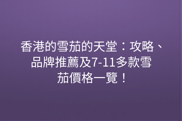 香港的雪茄的天堂：攻略、品牌推薦及7-11多款雪茄價格一覽！