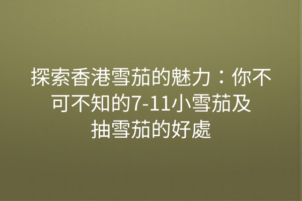 探索香港雪茄的魅力：你不可不知的7-11小雪茄及抽雪茄的好處