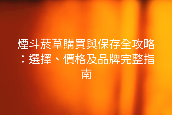 煙斗菸草購買與保存全攻略：選擇、價格及品牌完整指南