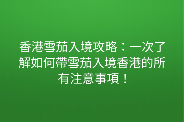 香港雪茄入境攻略：一次了解如何帶雪茄入境香港的所有注意事項！
