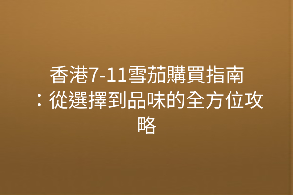 香港7-11雪茄購買指南：從選擇到品味的全方位攻略