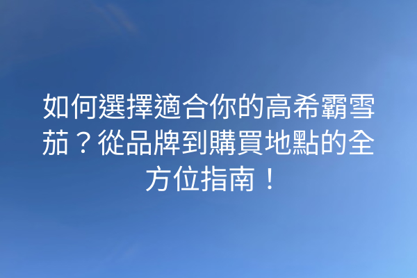 如何選擇適合你的高希霸雪茄？從品牌到購買地點的全方位指南！