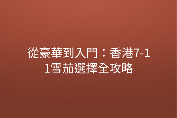 從豪華到入門：香港7-11雪茄選擇全攻略