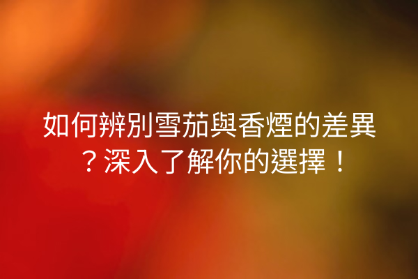如何辨別雪茄與香煙的差異?深入了解你的選擇!