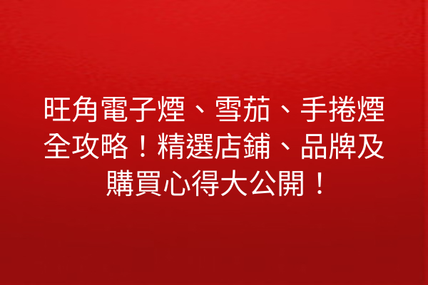 旺角電子煙、雪茄、手捲煙全攻略!精選店鋪、品牌及購買心得大公開!