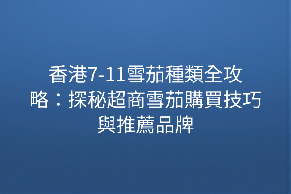 香港7-11雪茄種類全攻略：探秘超商雪茄購買技巧與推薦品牌