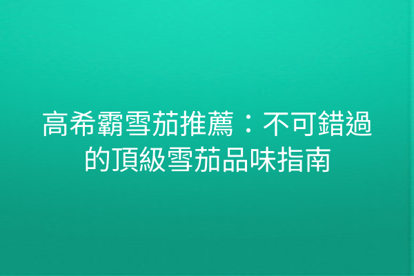 高希霸雪茄推薦：不可錯過的頂級雪茄品味指南