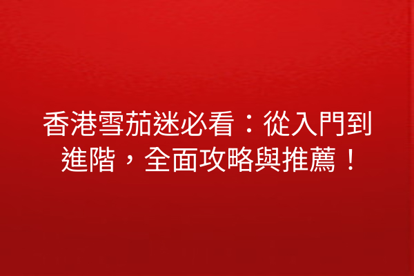 香港雪茄迷必看：從入門到進階，全面攻略與推薦！