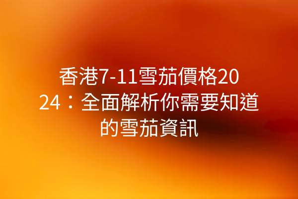 香港7-11雪茄價格2024：全面解析你需要知道的雪茄資訊