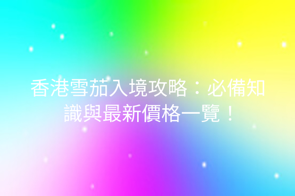 香港雪茄入境攻略：必備知識與最新價格一覽！