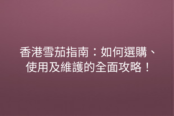 香港雪茄指南：如何選購、使用及維護的全面攻略！