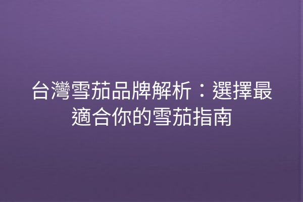 台灣雪茄品牌解析：選擇最適合你的雪茄指南