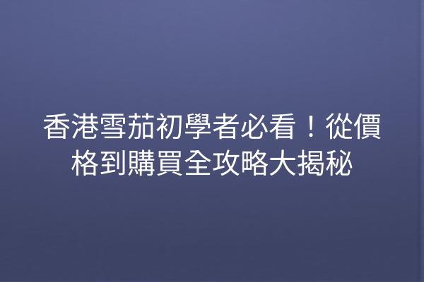 香港雪茄初學者必看！從價格到購買全攻略大揭秘