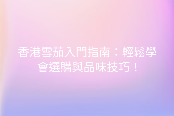 香港雪茄入門指南：輕鬆學會選購與品味技巧！
