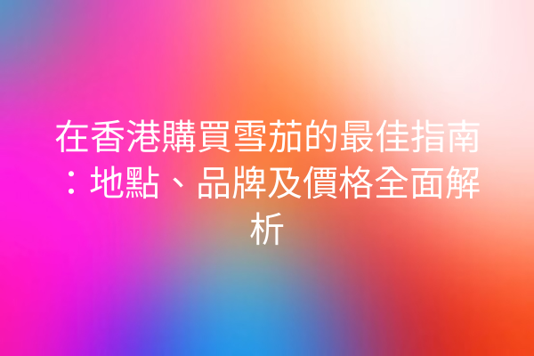 在香港購買雪茄的最佳指南：地點、品牌及價格全面解析