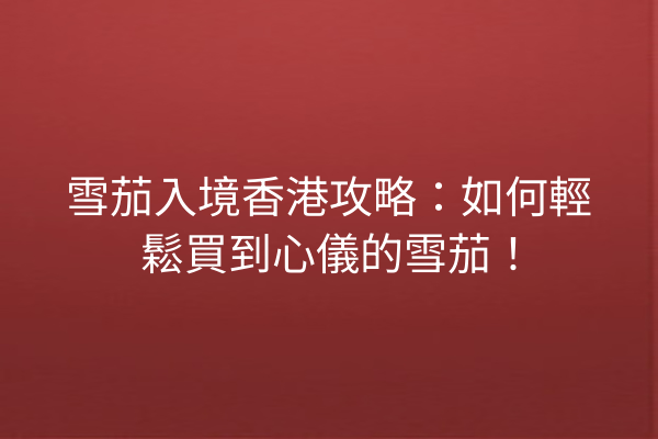 雪茄入境香港攻略：如何輕鬆買到心儀的雪茄！