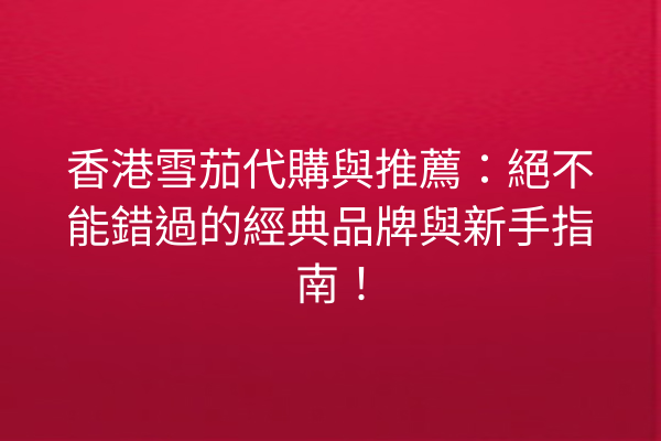 香港雪茄代購與推薦：絕不能錯過的經典品牌與新手指南！
