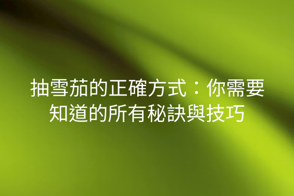 抽雪茄的正確方式：你需要知道的所有秘訣與技巧