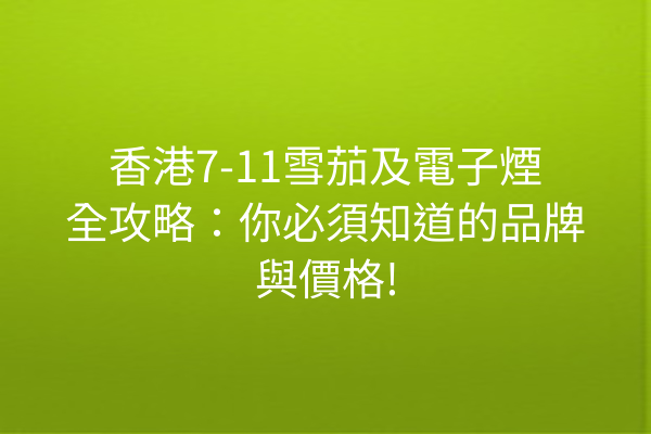 香港7-11雪茄及電子煙全攻略：你必須知道的品牌與價格!