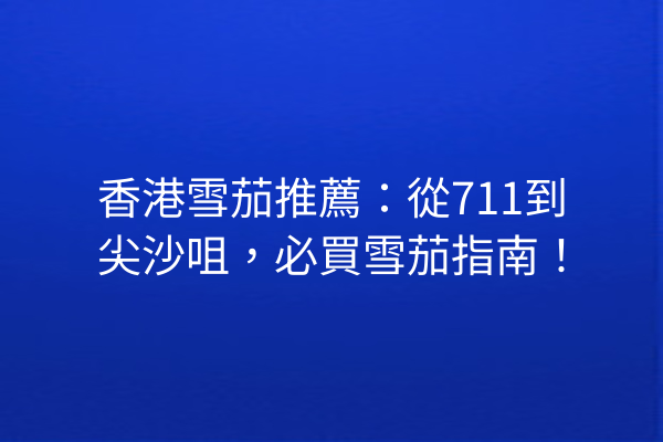 香港雪茄推薦：從711到尖沙咀，必買雪茄指南！