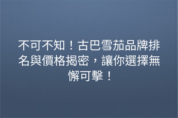 不可不知！古巴雪茄品牌排名與價格揭密，讓你選擇無懈可擊！