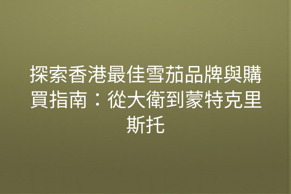 探索香港最佳雪茄品牌與購買指南:從大衛到蒙特克里斯托