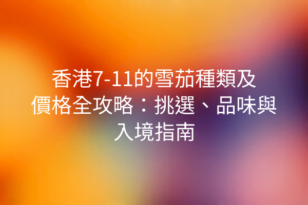 香港7-11的雪茄種類及價格全攻略：挑選、品味與入境指南