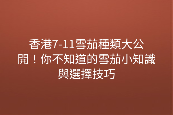 香港7-11雪茄種類大公開！你不知道的雪茄小知識與選擇技巧