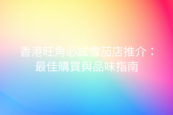 香港旺角必試雪茄店推介：最佳購買與品味指南