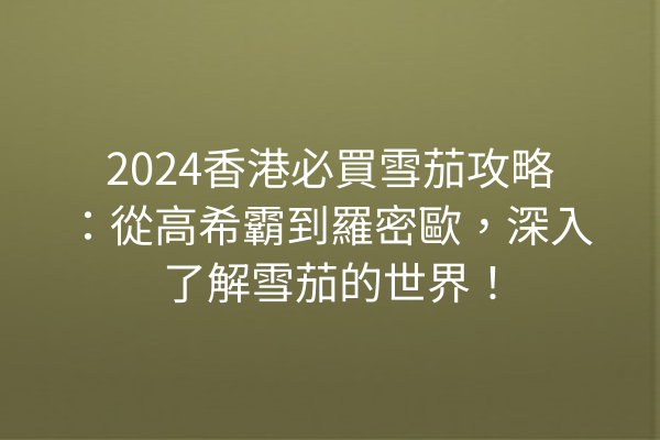 2024香港必買雪茄攻略：從高希霸到羅密歐，深入了解雪茄的世界！