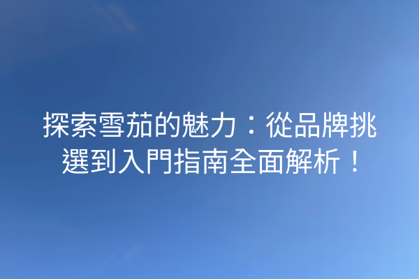 探索雪茄的魅力:從品牌挑選到入門指南全面解析!