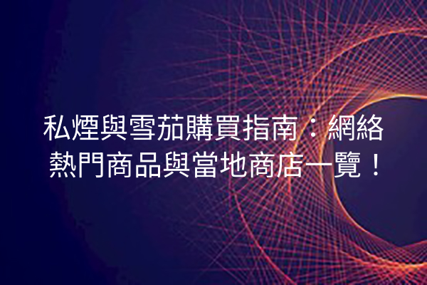 私煙與雪茄購買指南：網絡熱門商品與當地商店一覽！