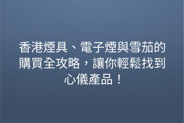 香港煙具、電子煙與雪茄的購買全攻略，讓你輕鬆找到心儀產品！