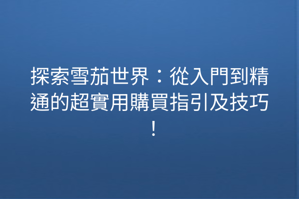 探索雪茄世界：從入門到精通的超實用購買指引及技巧！