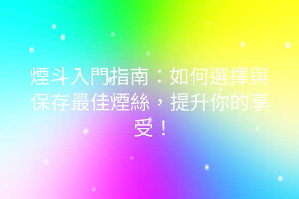 煙斗入門指南：如何選擇與保存最佳煙絲，提升你的享受！