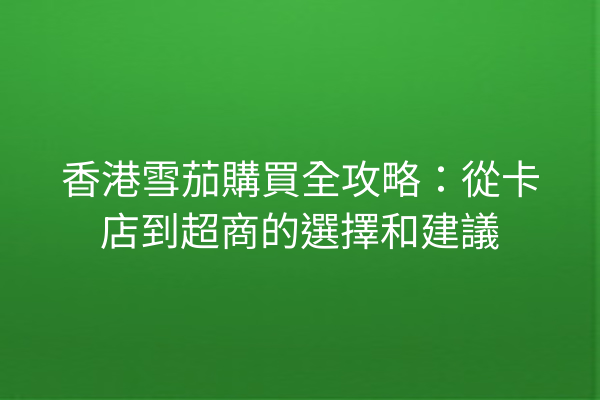 香港雪茄購買全攻略:從卡店到超商的選擇和建議