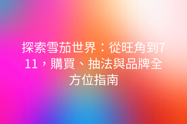 探索雪茄世界：從旺角到711，購買、抽法與品牌全方位指南