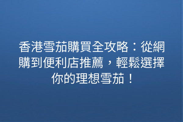 香港雪茄購買全攻略：從網購到便利店推薦，輕鬆選擇你的理想雪茄！