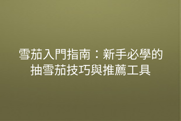 雪茄入門指南：新手必學的抽雪茄技巧與推薦工具