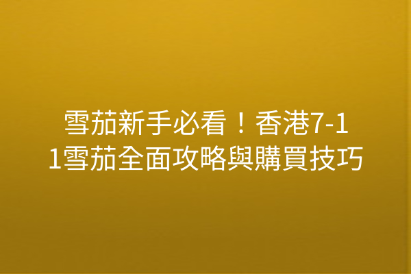 雪茄新手必看!香港7-11雪茄全面攻略與購買技巧