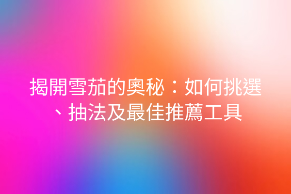 揭開雪茄的奧秘：如何挑選、抽法及最佳推薦工具